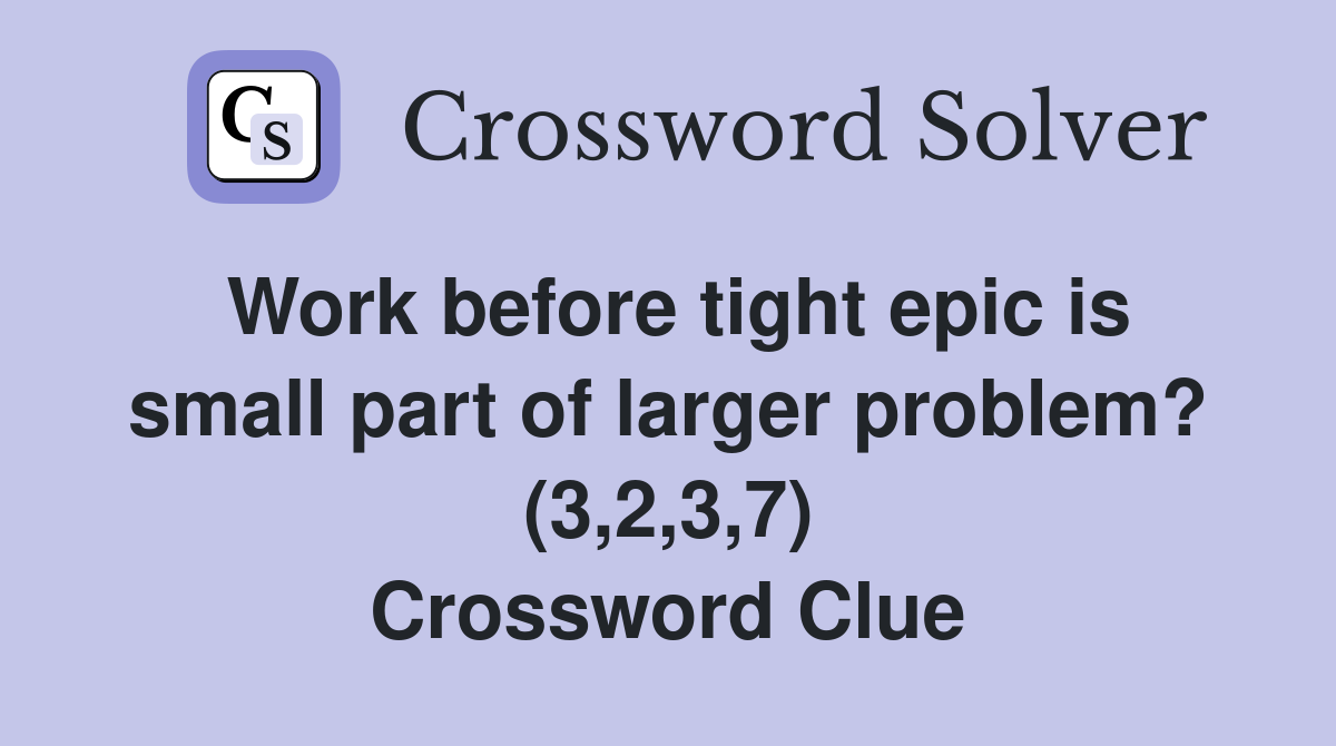 Work before tight epic is small part of larger problem? (3,2,3,7) Crossword Clue