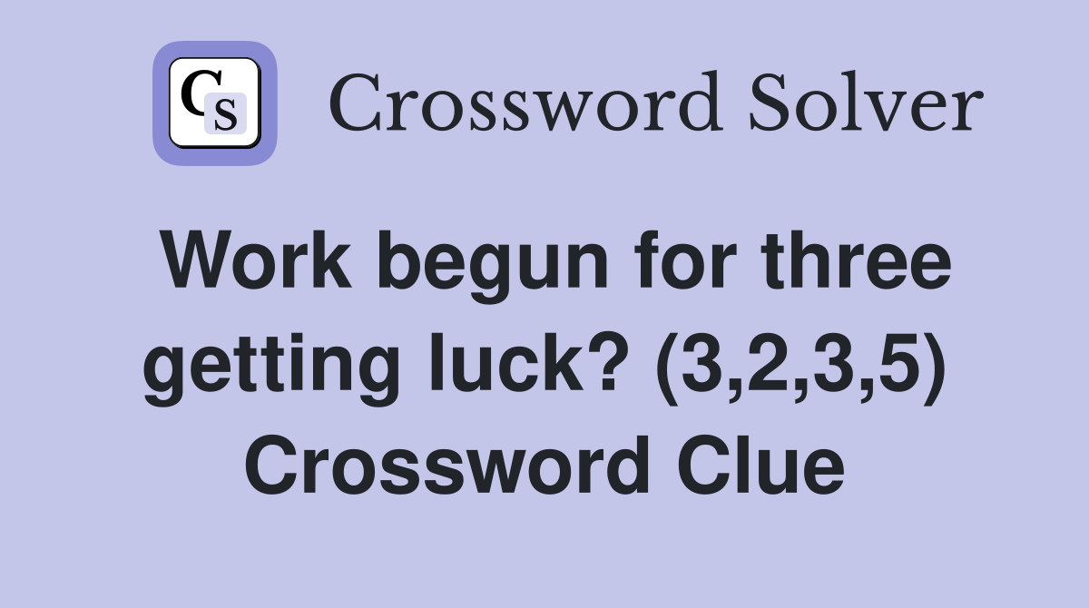 Work begun for three getting luck? (3,2,3,5) Crossword Clue