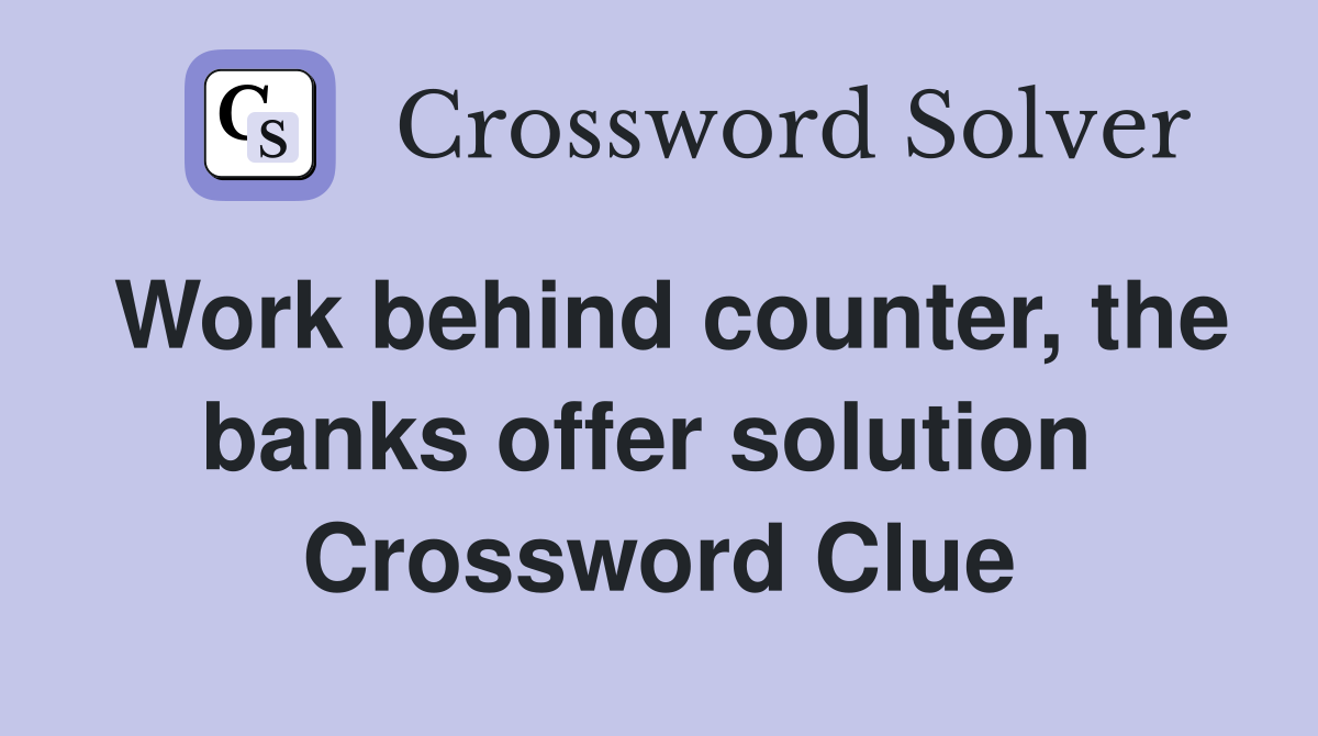 Work behind counter, the banks offer solution  Crossword Clue