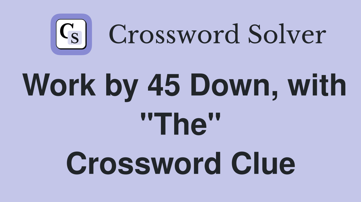 Work by 45 Down, with "The" Crossword Clue