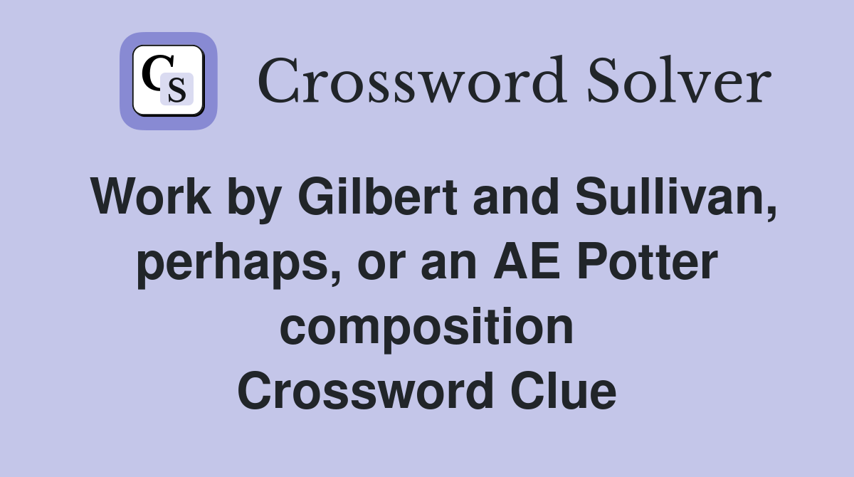 Work by Gilbert and Sullivan, perhaps, or an AE Potter composition Crossword Clue