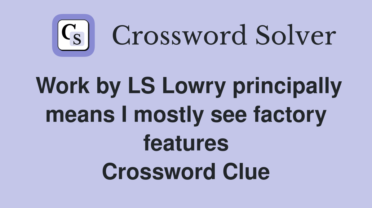 Work by LS Lowry principally means I mostly see factory features Crossword Clue