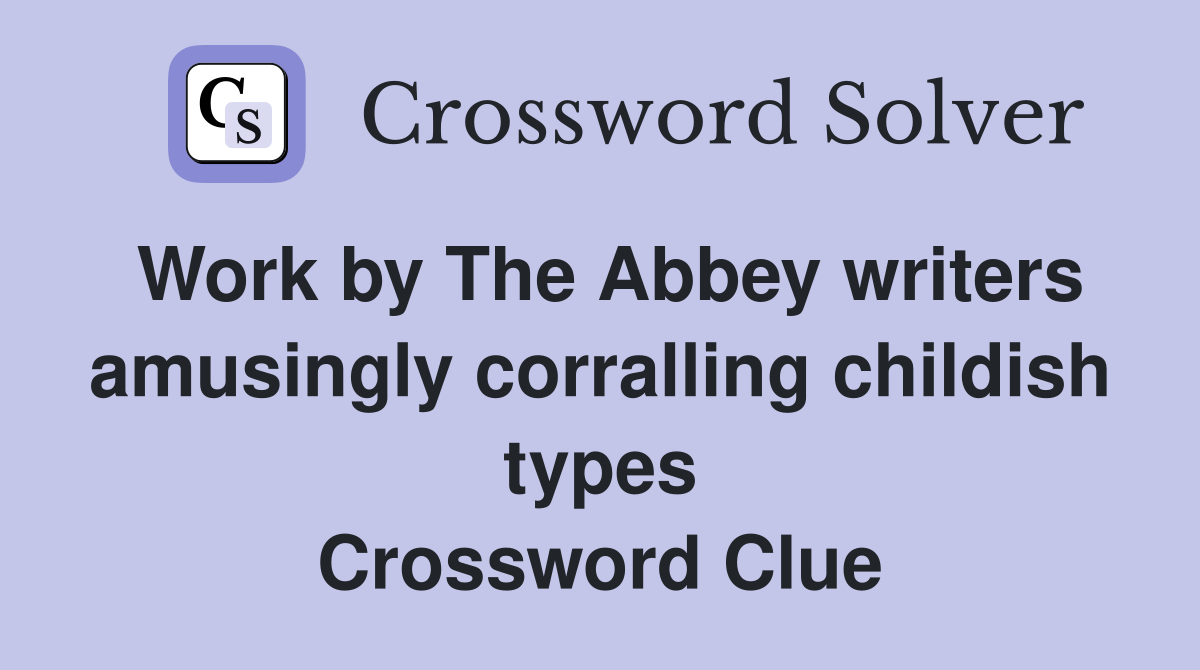 Work by The Abbey writers amusingly corralling childish types Crossword Clue