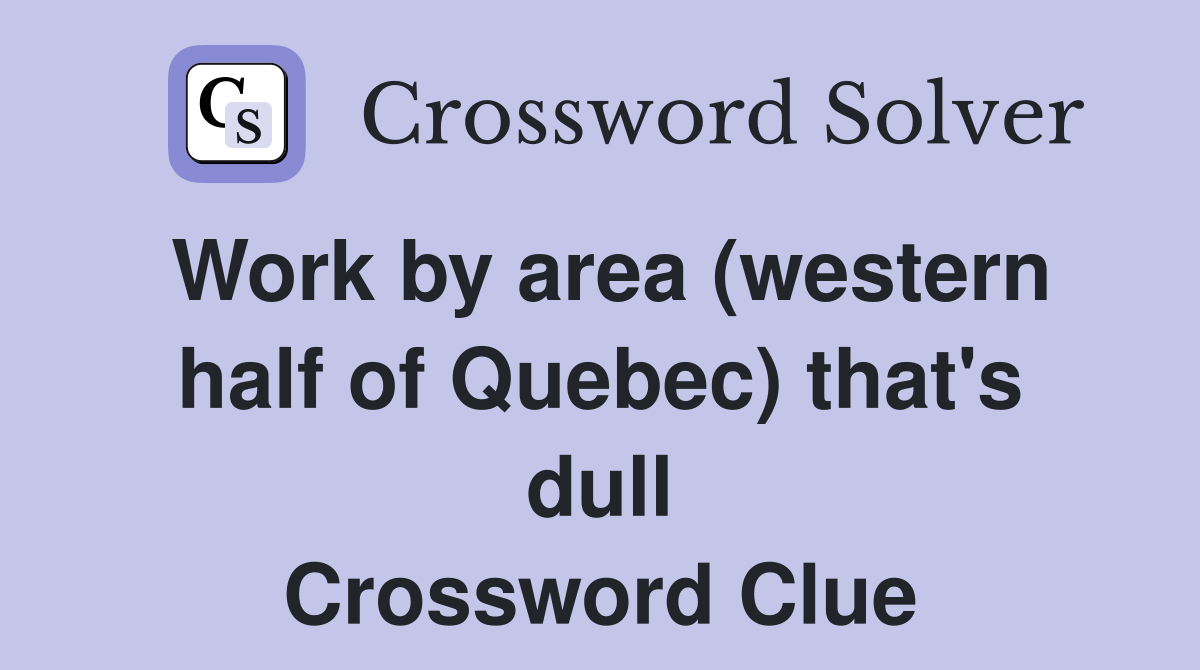 Work by area (western half of Quebec) that's dull Crossword Clue
