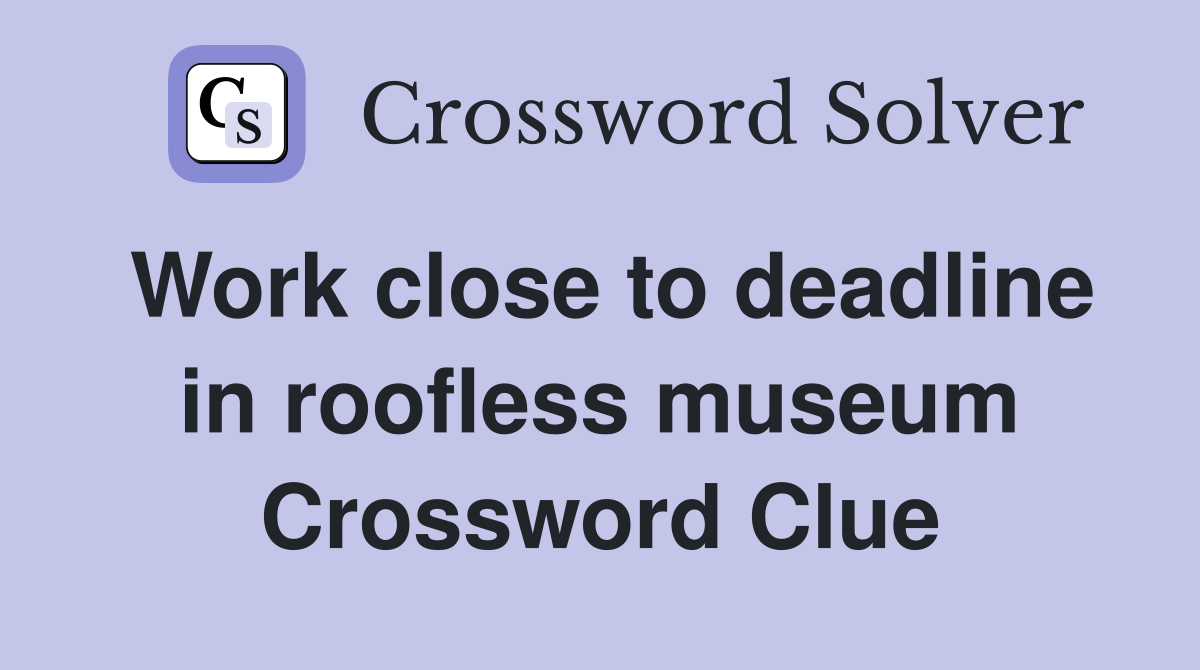 Work close to deadline in roofless museum Crossword Clue