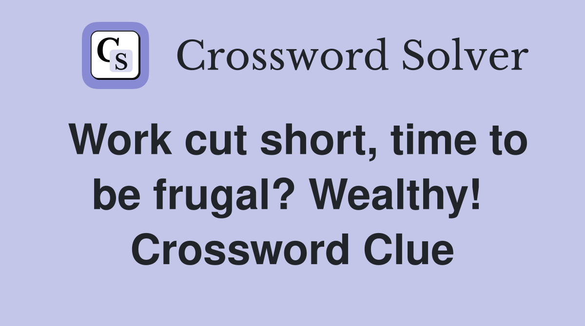 Work cut short, time to be frugal? Wealthy!  Crossword Clue