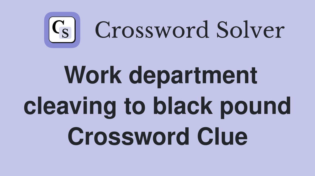 Work department cleaving to black pound Crossword Clue