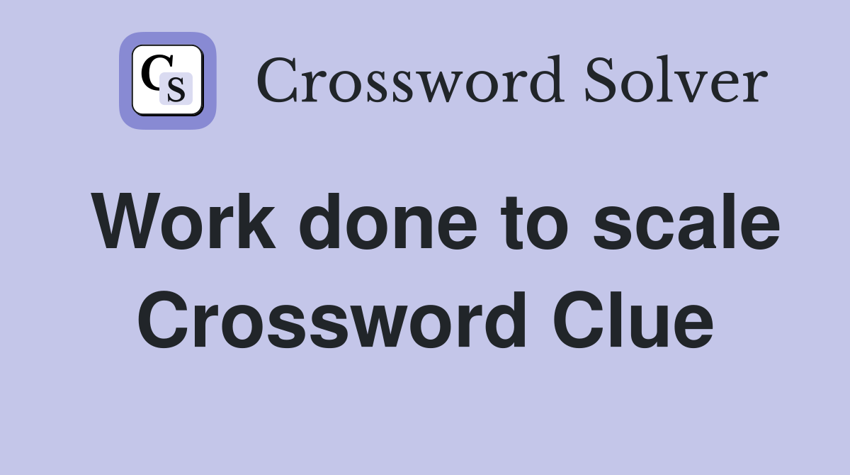 Work done to scale Crossword Clue