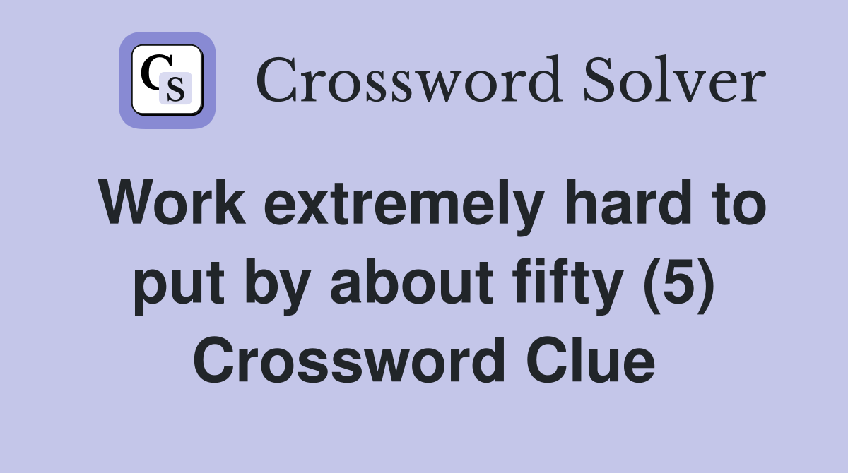 Work extremely hard to put by about fifty (5) Crossword Clue