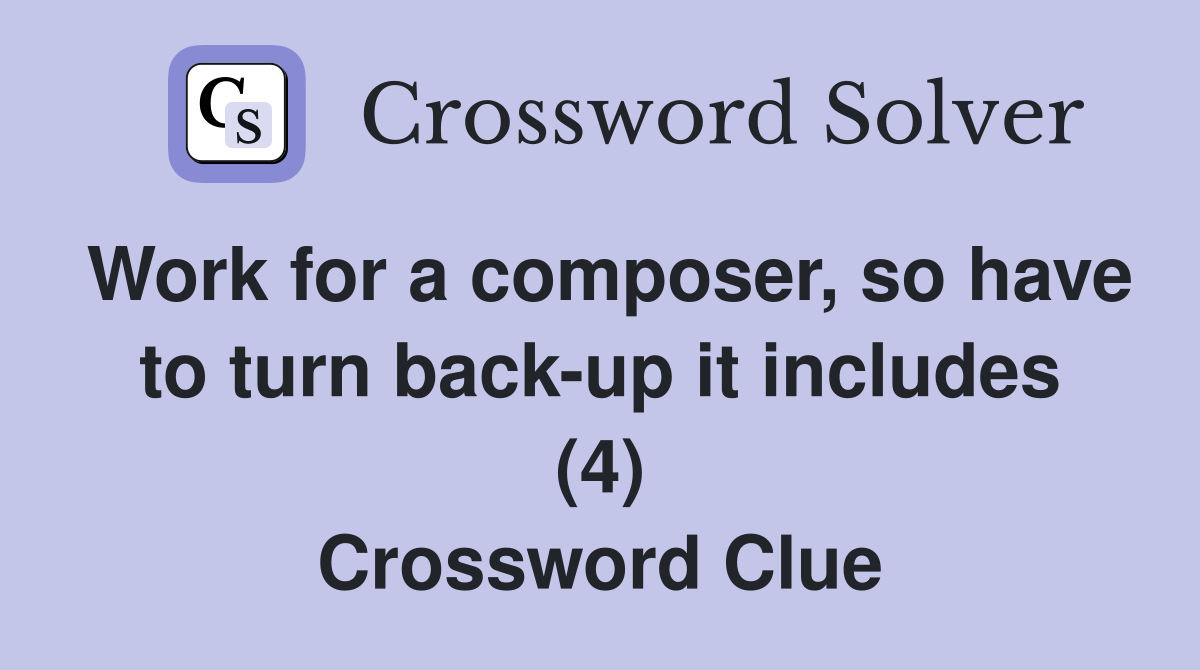 Work for a composer, so have to turn back-up it includes (4) Crossword Clue