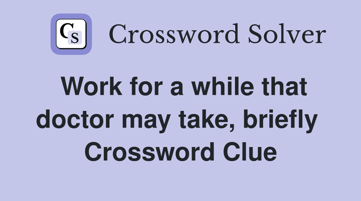 Work for a while that doctor may take, briefly  Crossword Clue