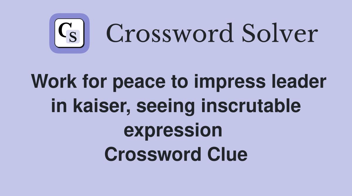 Work for peace to impress leader in kaiser, seeing inscrutable expression  Crossword Clue