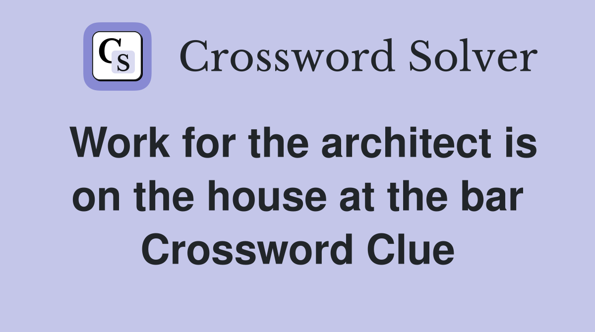 Work for the architect is on the house at the bar Crossword Clue