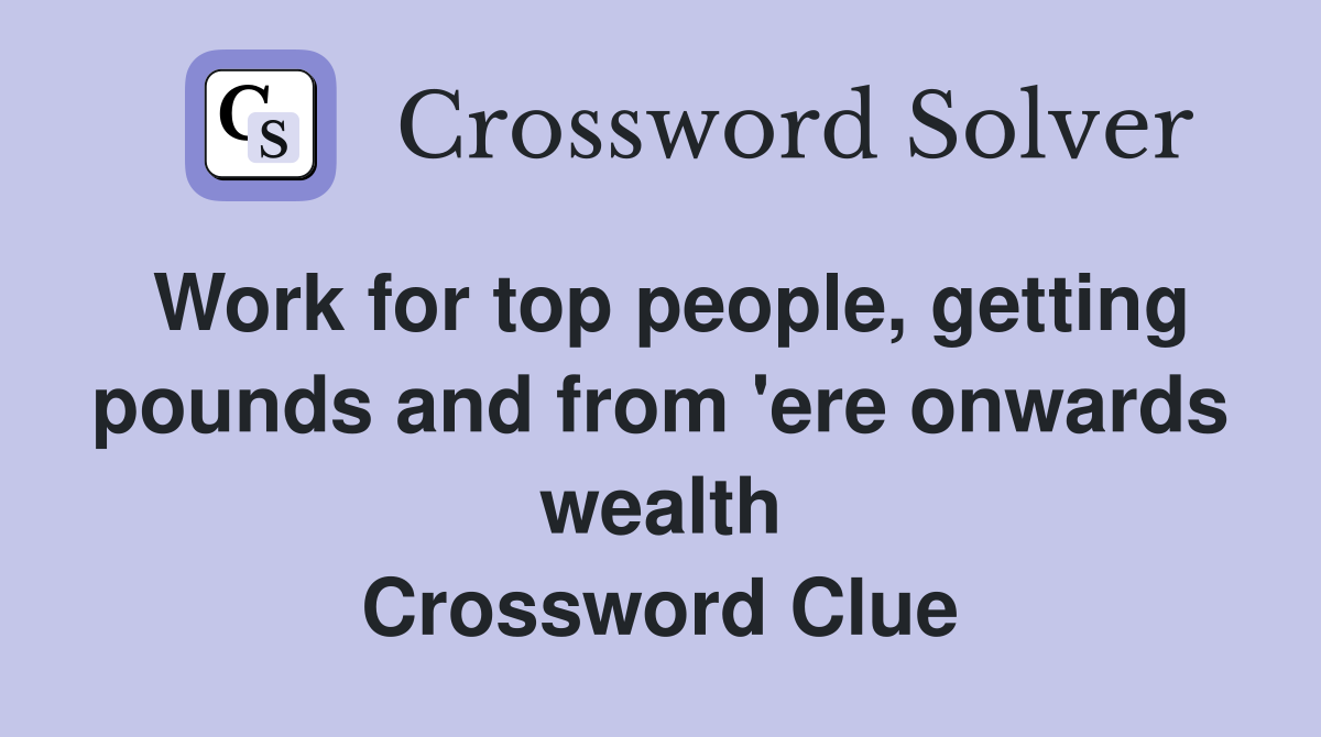 Work for top people, getting pounds and from 'ere onwards wealth Crossword Clue
