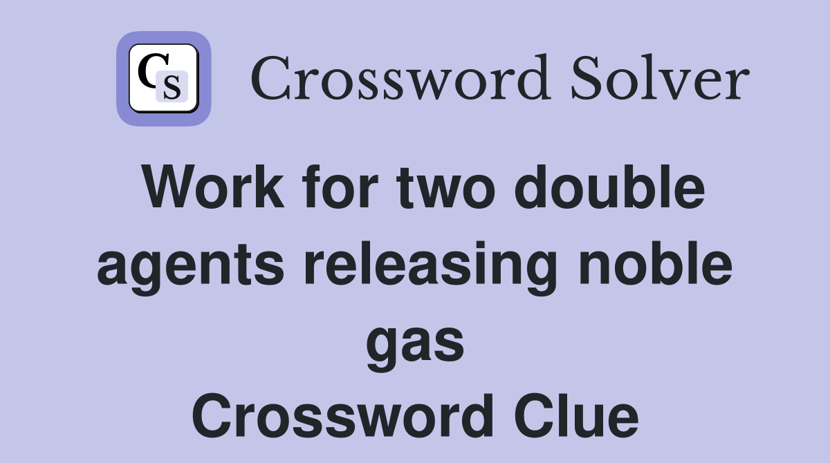 Work for two double agents releasing noble gas Crossword Clue