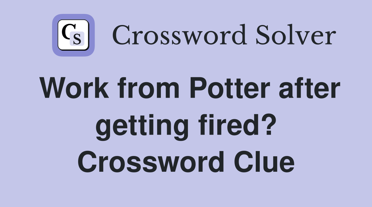 Work from Potter after getting fired? Crossword Clue