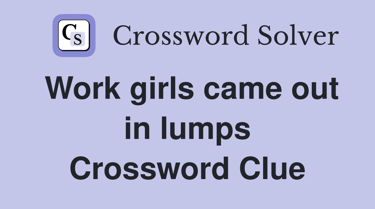 Work girls came out in lumps Crossword Clue