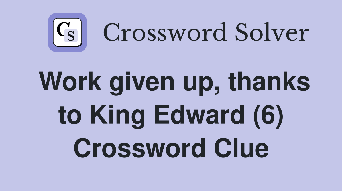 Work given up, thanks to King Edward (6) Crossword Clue