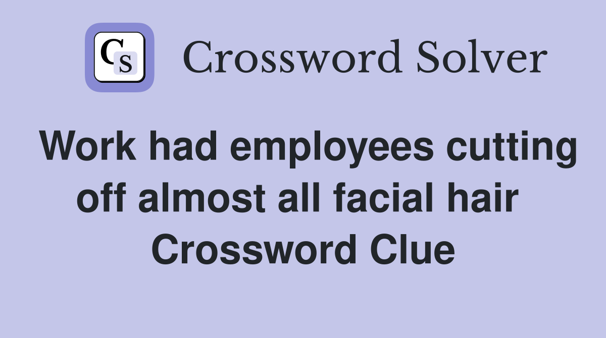 Work had employees cutting off almost all facial hair  Crossword Clue