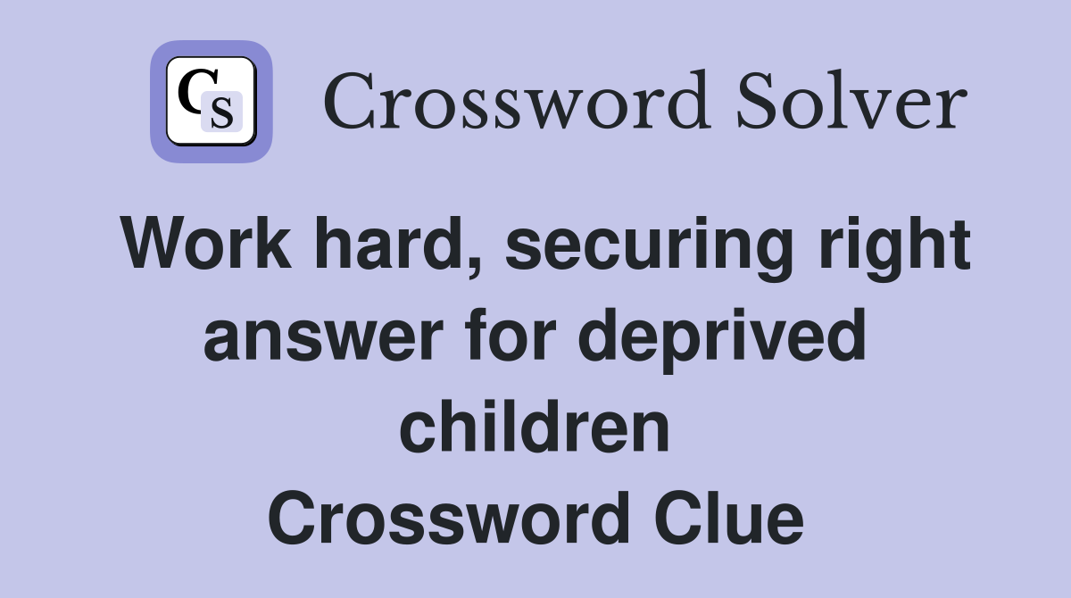 Work hard, securing right answer for deprived children Crossword Clue