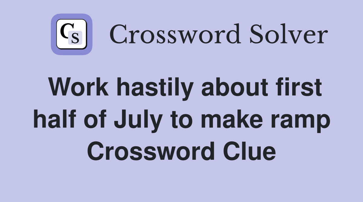 Work hastily about first half of July to make ramp Crossword Clue