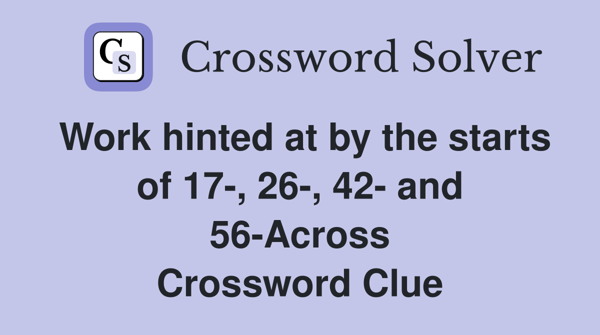 Work hinted at by the starts of 17-, 26-, 42- and 56-Across Crossword Clue