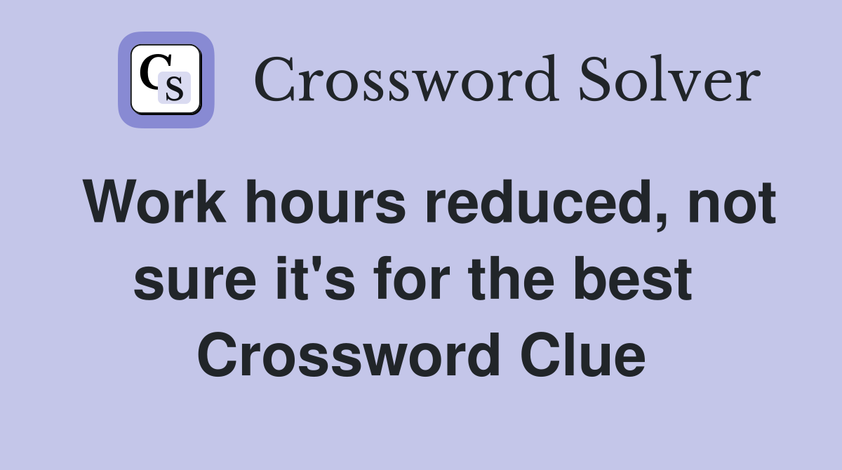 Work hours reduced, not sure it's for the best  Crossword Clue