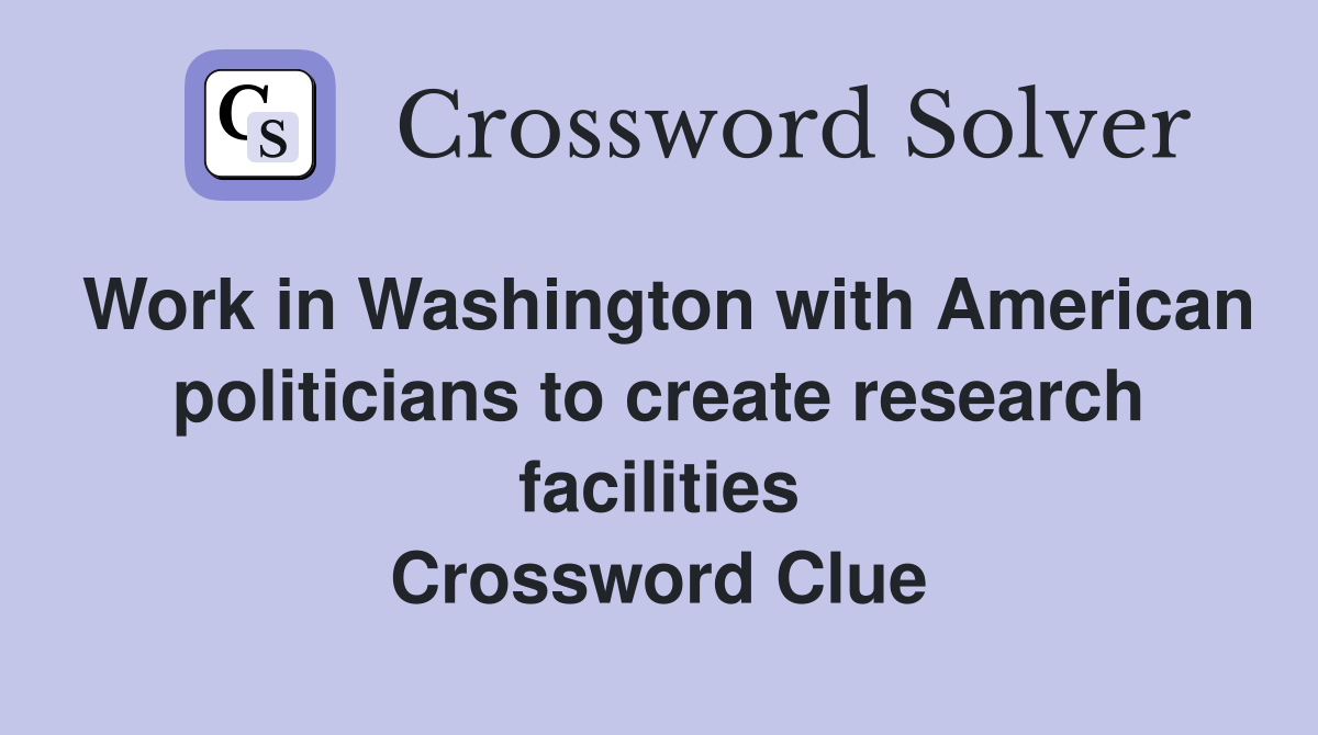 Work in Washington with American politicians to create research facilities Crossword Clue