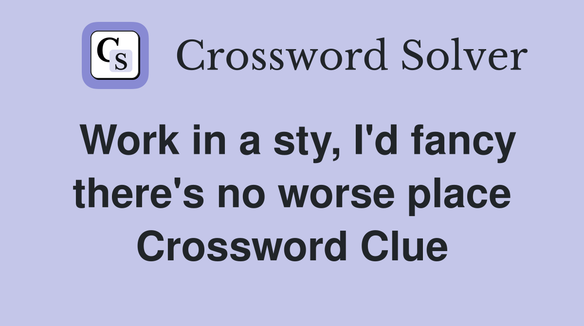 Work in a sty, I'd fancy there's no worse place Crossword Clue