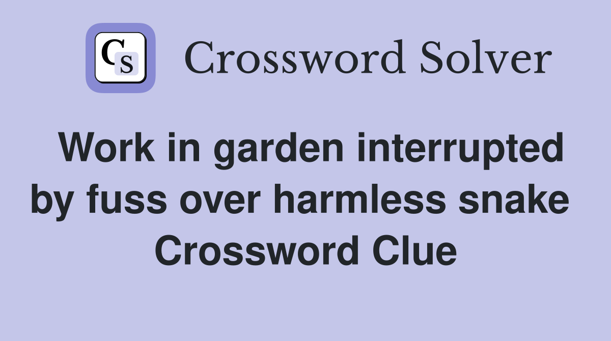 Work in garden interrupted by fuss over harmless snake  Crossword Clue