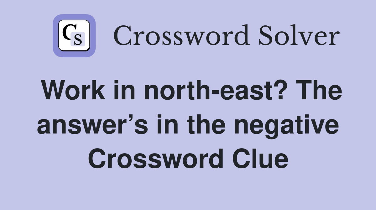 Work in north-east? The answer’s in the negative Crossword Clue