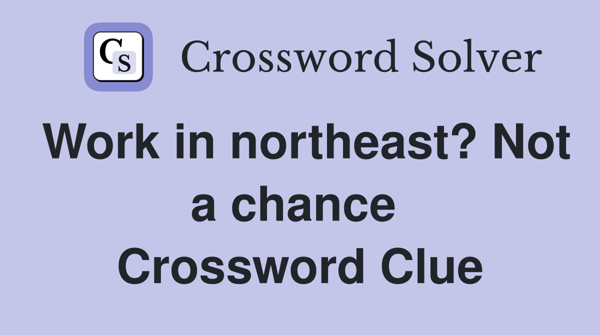 Work in northeast? Not a chance  Crossword Clue