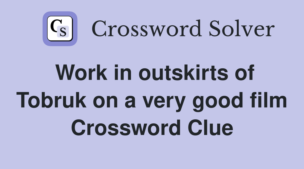 Work in outskirts of Tobruk on a very good film Crossword Clue