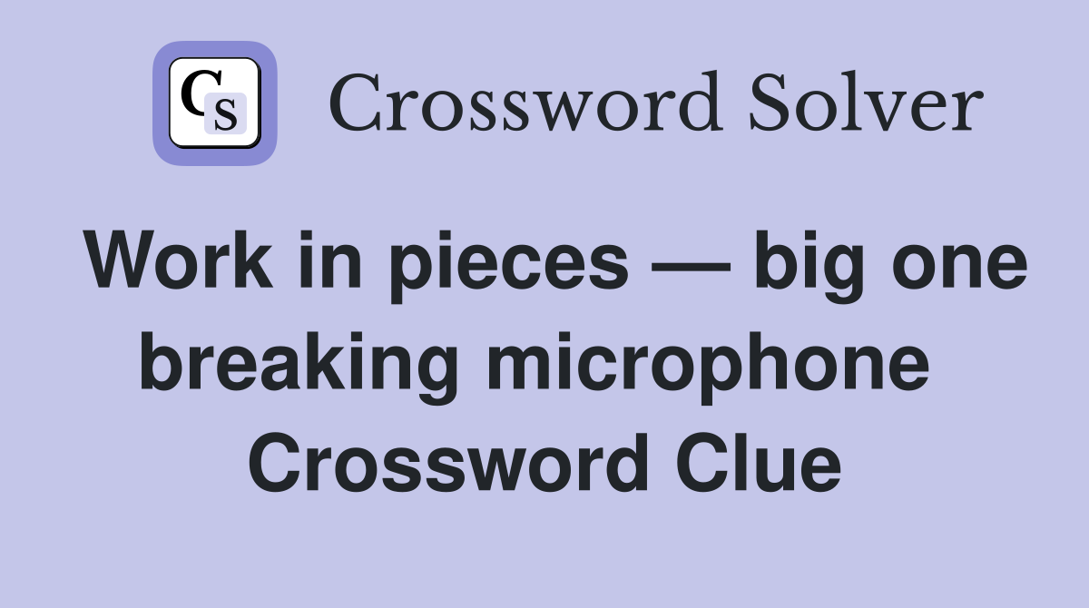 Work in pieces — big one breaking microphone  Crossword Clue