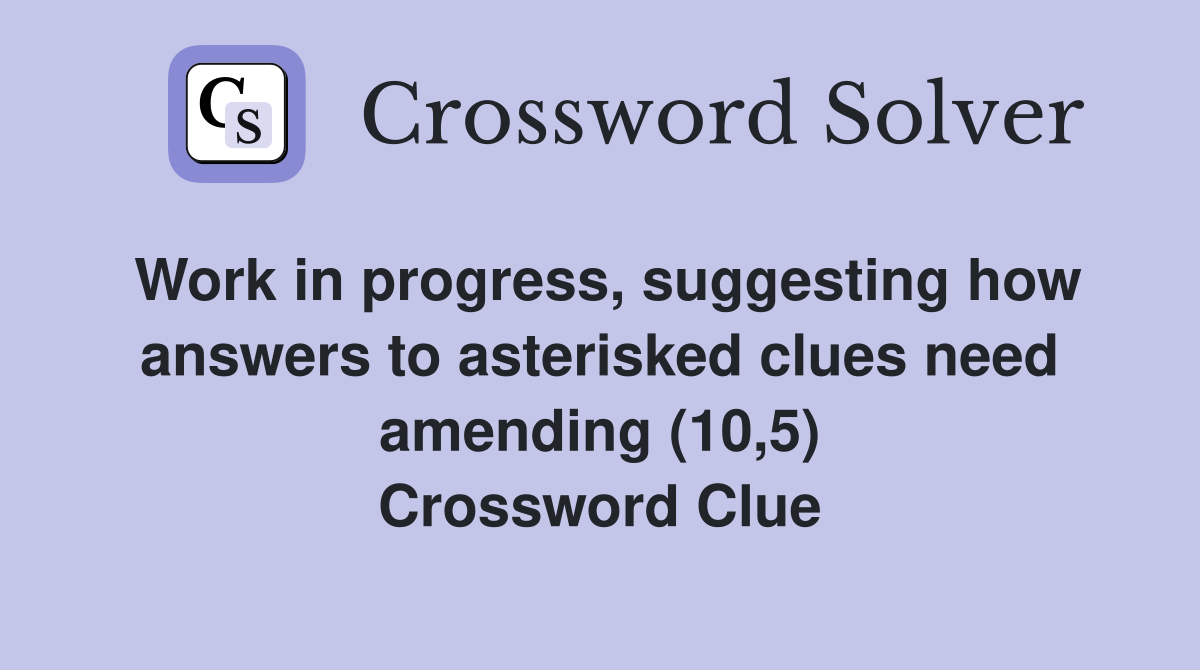 Work in progress, suggesting how answers to asterisked clues need amending (10,5) Crossword Clue