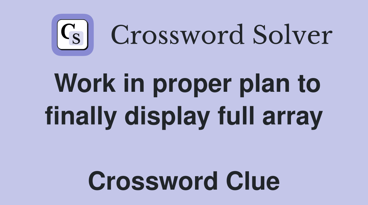 Work in proper plan to finally display full array  Crossword Clue