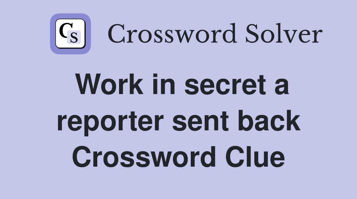 Work in secret a reporter sent back Crossword Clue