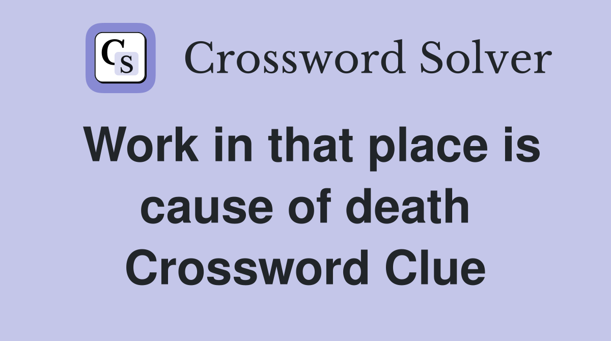 Work in that place is cause of death Crossword Clue