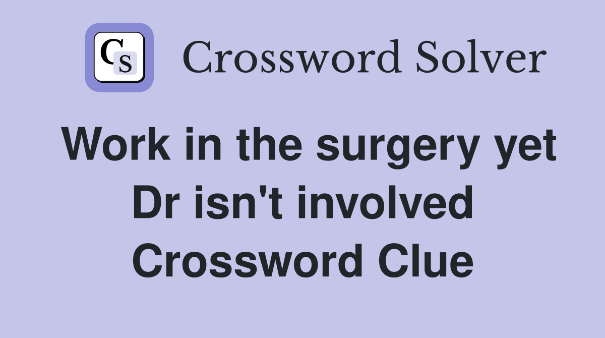 Work in the surgery yet Dr isn't involved Crossword Clue