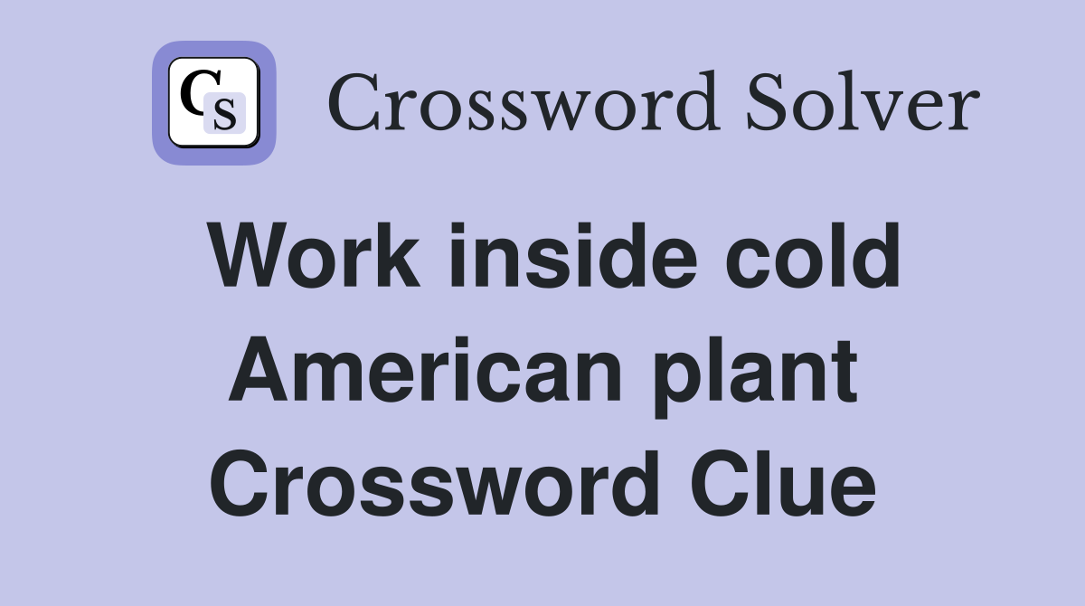 Work inside cold American plant Crossword Clue