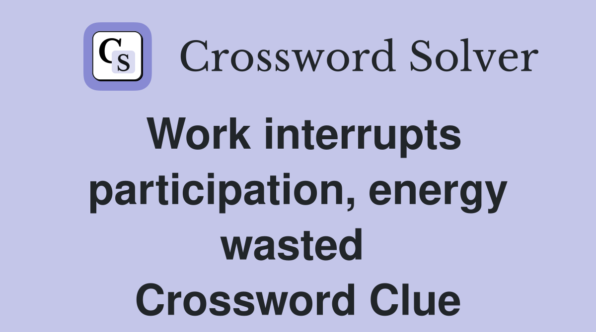 Work interrupts participation, energy wasted  Crossword Clue