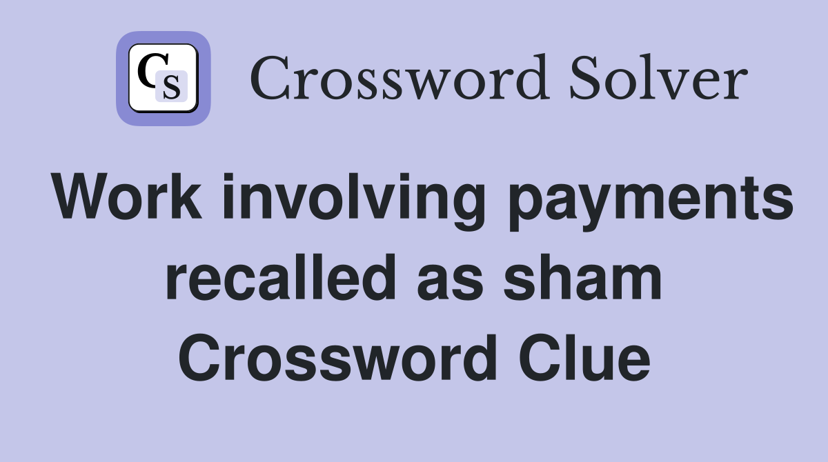 Work involving payments recalled as sham Crossword Clue