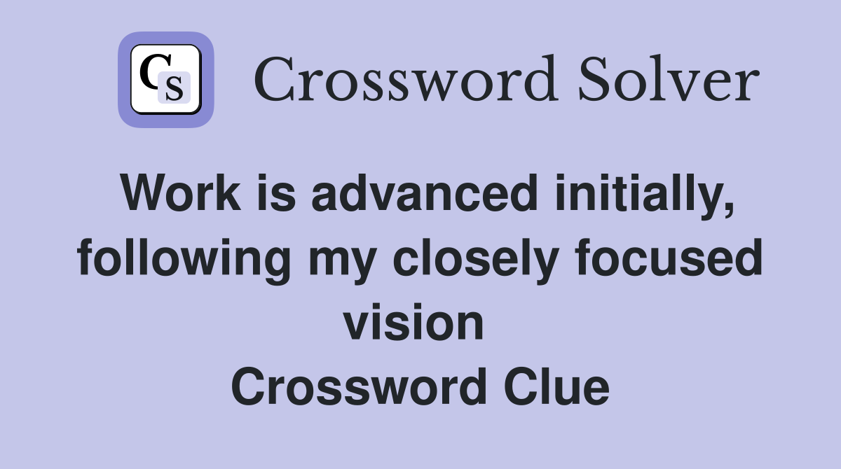 Work is advanced initially, following my closely focused vision  Crossword Clue