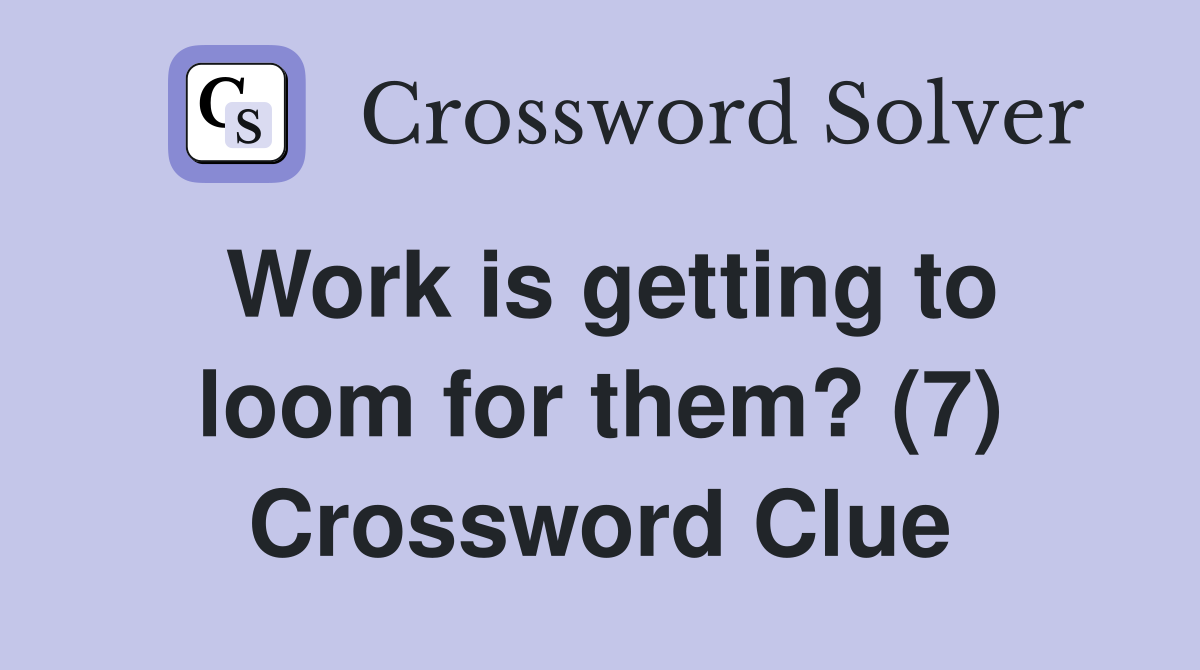 Work is getting to loom for them? (7) Crossword Clue