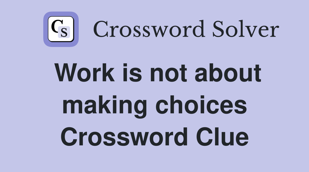Work is not about making choices Crossword Clue