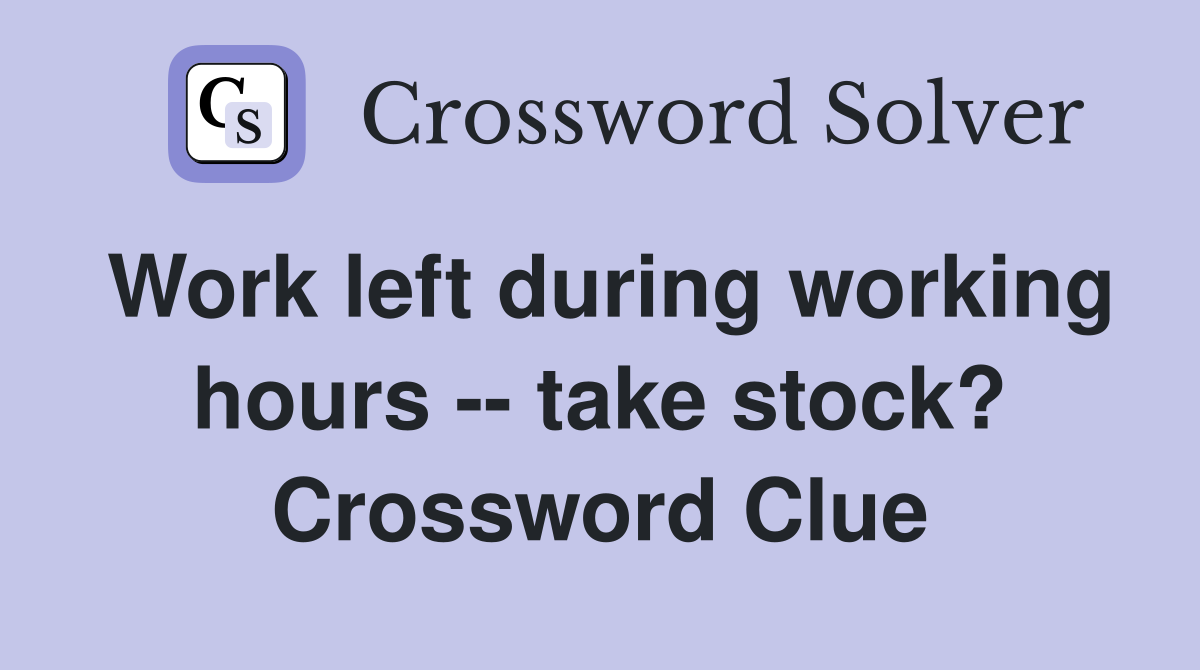 Work left during working hours -- take stock? Crossword Clue