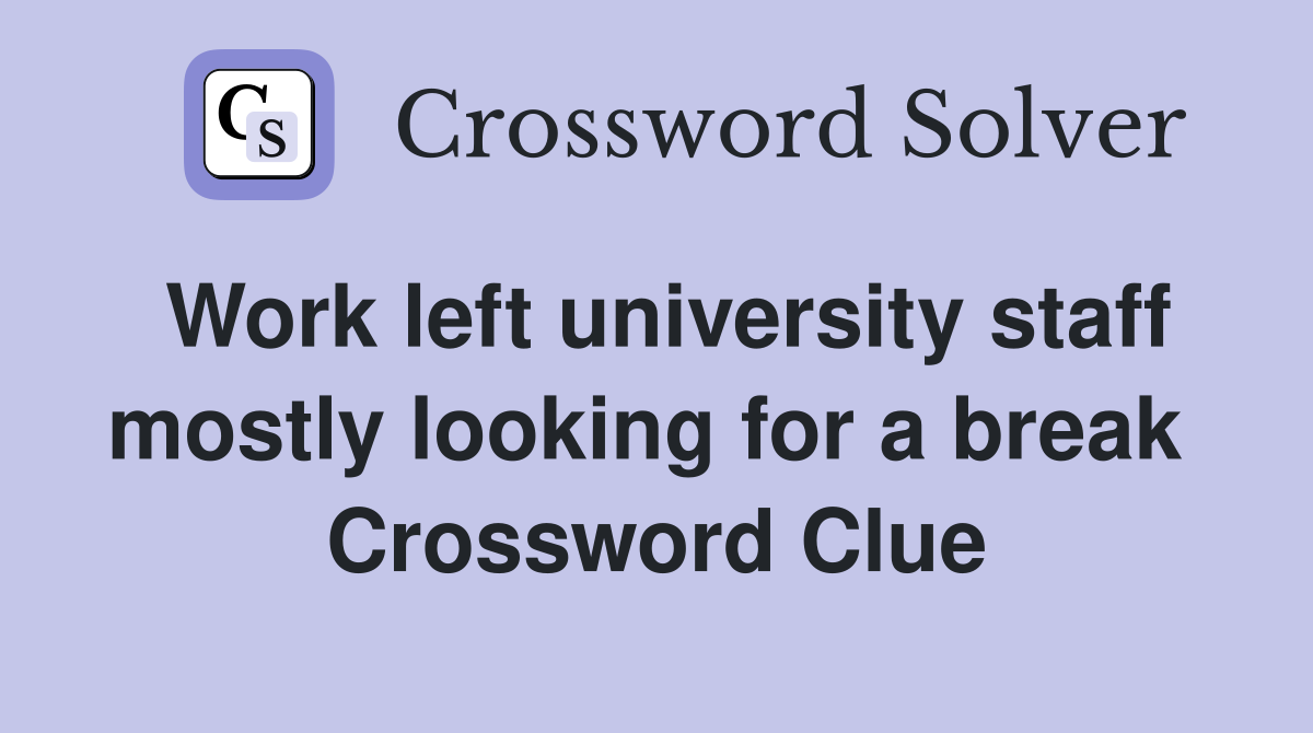 Work left university staff mostly looking for a break  Crossword Clue