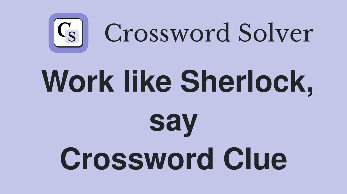 Work like Sherlock, say Crossword Clue