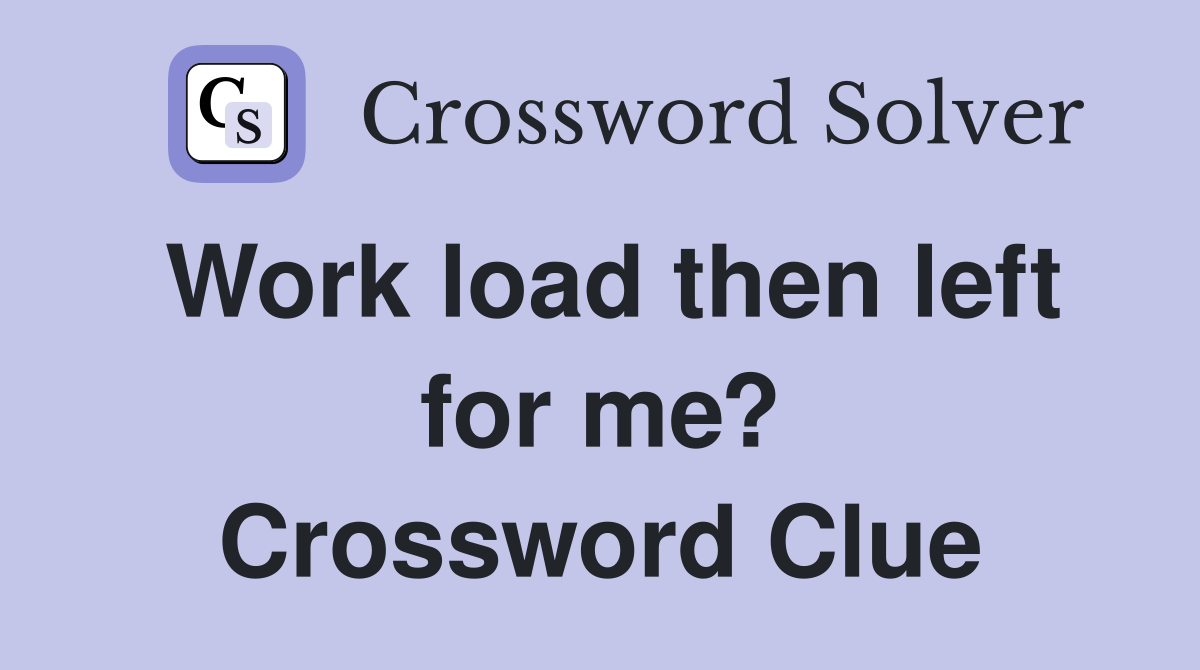 Work load then left for me? Crossword Clue