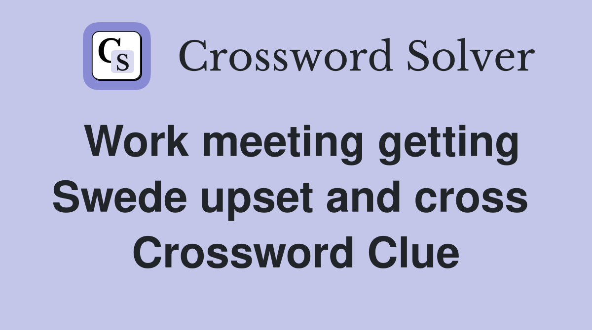 Work meeting getting Swede upset and cross  Crossword Clue